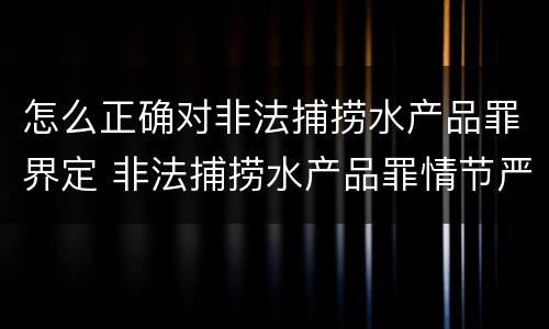 怎么正确对非法捕捞水产品罪界定 非法捕捞水产品罪情节严重标准