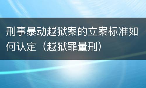 刑事暴动越狱案的立案标准如何认定（越狱罪量刑）