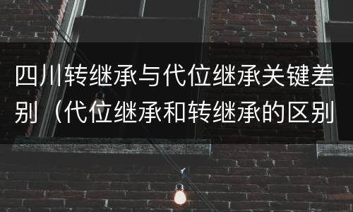四川转继承与代位继承关键差别（代位继承和转继承的区别和联系）