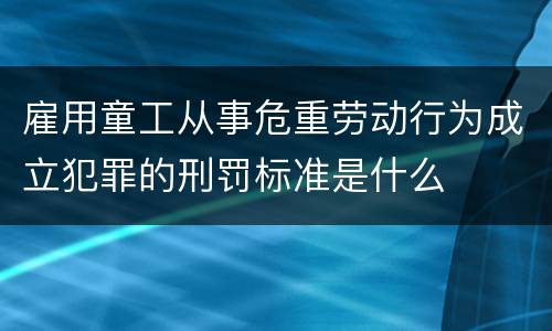 雇用童工从事危重劳动行为成立犯罪的刑罚标准是什么