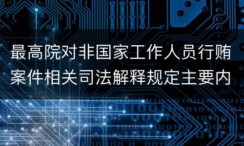 最高院对非国家工作人员行贿案件相关司法解释规定主要内容都有哪些