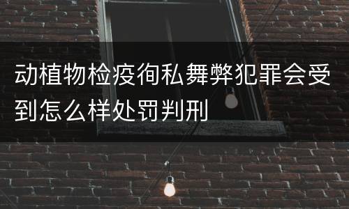 动植物检疫徇私舞弊犯罪会受到怎么样处罚判刑