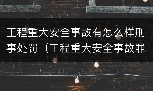 工程重大安全事故有怎么样刑事处罚（工程重大安全事故罪和重大安全事故）
