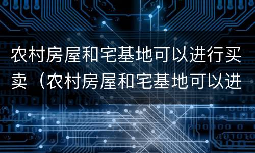 农村房屋和宅基地可以进行买卖（农村房屋和宅基地可以进行买卖交易吗）