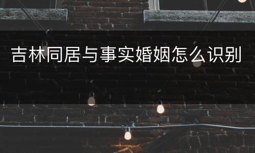 吉林同居与事实婚姻怎么识别