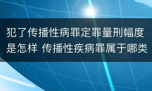 犯了传播性病罪定罪量刑幅度是怎样 传播性疾病罪属于哪类罪