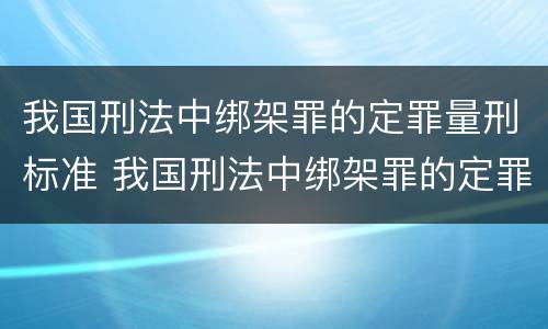 我国刑法中绑架罪的定罪量刑标准 我国刑法中绑架罪的定罪量刑标准是什么