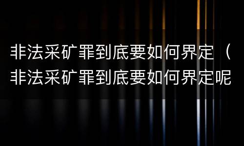 非法采矿罪到底要如何界定（非法采矿罪到底要如何界定呢）