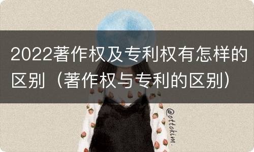 2022著作权及专利权有怎样的区别（著作权与专利的区别）