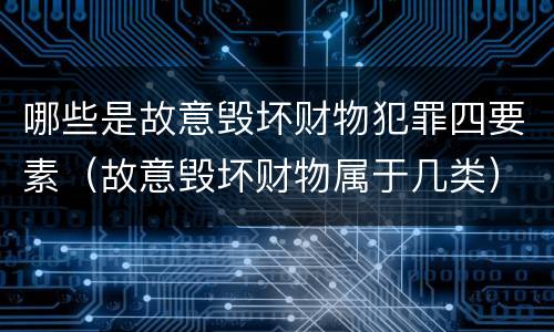 哪些是故意毁坏财物犯罪四要素（故意毁坏财物属于几类）