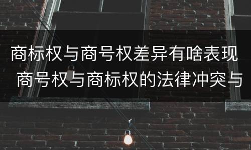 商标权与商号权差异有啥表现 商号权与商标权的法律冲突与解决