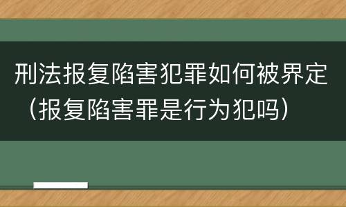 刑法报复陷害犯罪如何被界定（报复陷害罪是行为犯吗）