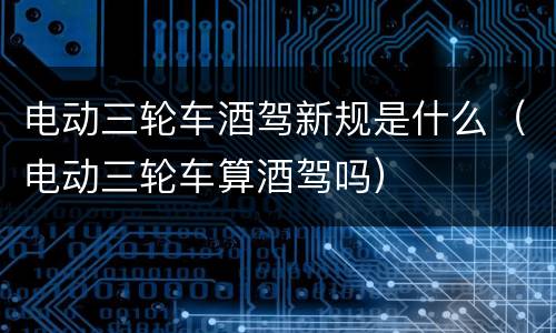 电动三轮车酒驾新规是什么（电动三轮车算酒驾吗）
