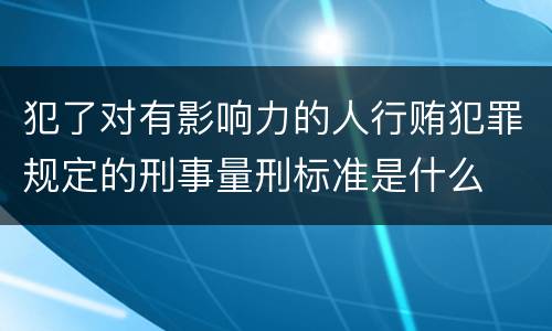 犯了对有影响力的人行贿犯罪规定的刑事量刑标准是什么
