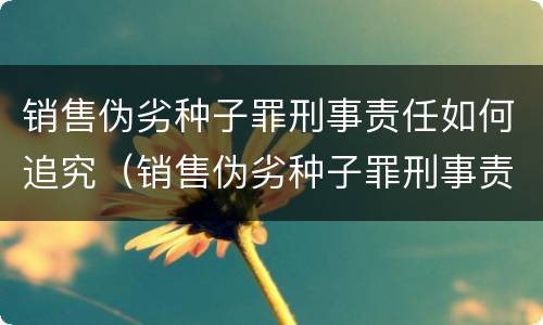 销售伪劣种子罪刑事责任如何追究（销售伪劣种子罪刑事责任如何追究的）