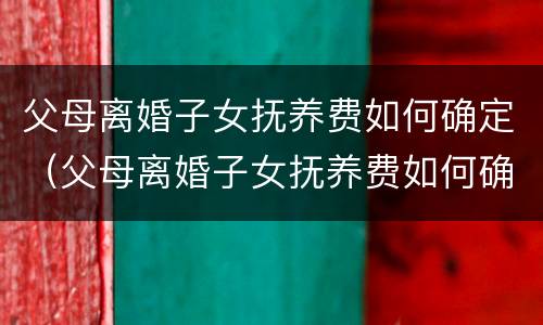 父母离婚子女抚养费如何确定（父母离婚子女抚养费如何确定抚养关系）