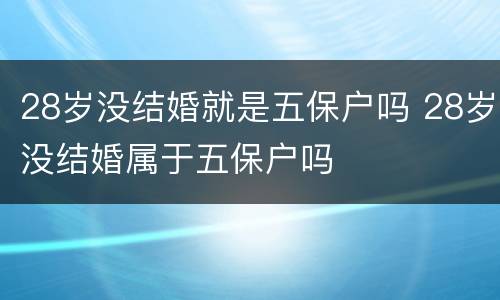 28岁没结婚就是五保户吗 28岁没结婚属于五保户吗