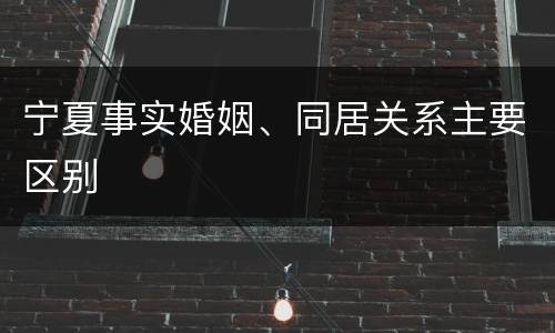 宁夏事实婚姻、同居关系主要区别