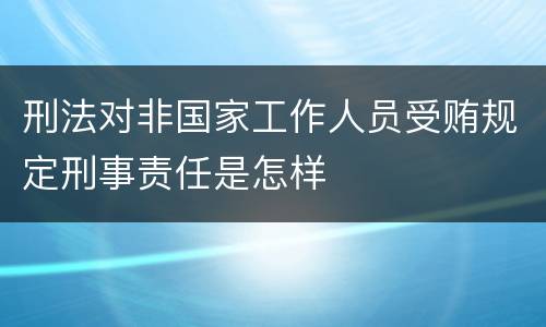 刑法对非国家工作人员受贿规定刑事责任是怎样