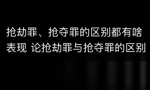 抢劫罪、抢夺罪的区别都有啥表现 论抢劫罪与抢夺罪的区别
