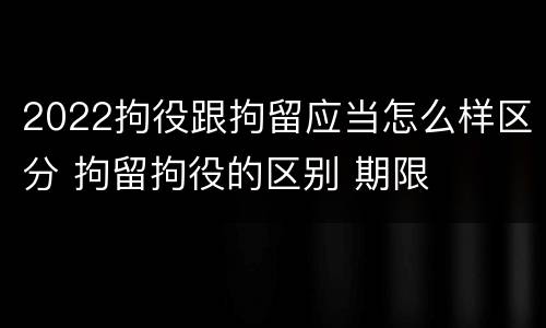 2022拘役跟拘留应当怎么样区分 拘留拘役的区别 期限