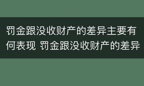 罚金跟没收财产的差异主要有何表现 罚金跟没收财产的差异主要有何表现呢