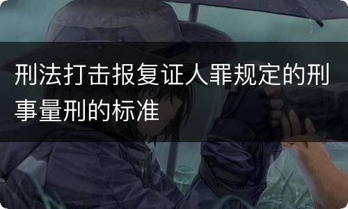 刑法打击报复证人罪规定的刑事量刑的标准