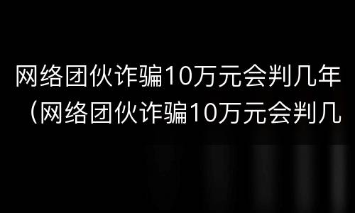 网络团伙诈骗10万元会判几年（网络团伙诈骗10万元会判几年徒刑）
