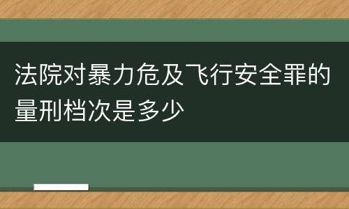 法院对暴力危及飞行安全罪的量刑档次是多少