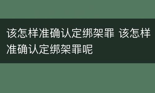 该怎样准确认定绑架罪 该怎样准确认定绑架罪呢