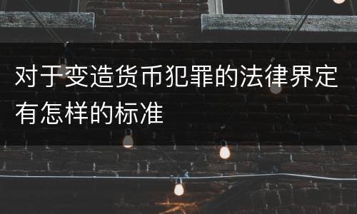 对于变造货币犯罪的法律界定有怎样的标准