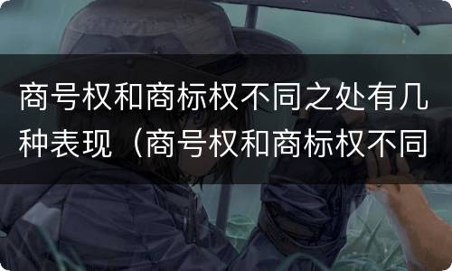 商号权和商标权不同之处有几种表现（商号权和商标权不同之处有几种表现手法）