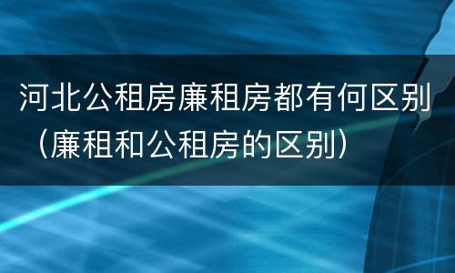 河北公租房廉租房都有何区别（廉租和公租房的区别）