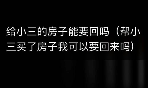 给小三的房子能要回吗（帮小三买了房子我可以要回来吗）