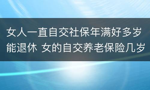 女人一直自交社保年满好多岁能退休 女的自交养老保险几岁退休