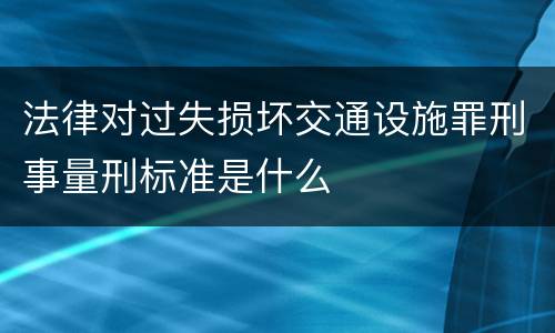 法律对过失损坏交通设施罪刑事量刑标准是什么