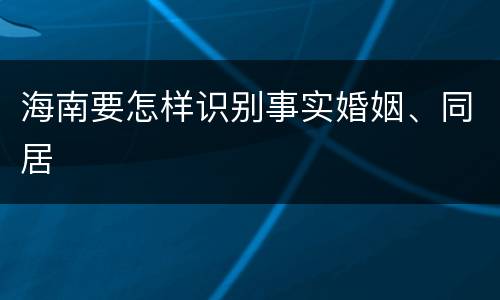 海南要怎样识别事实婚姻、同居