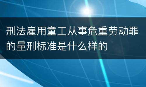 刑法雇用童工从事危重劳动罪的量刑标准是什么样的