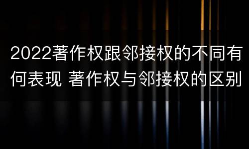 2022著作权跟邻接权的不同有何表现 著作权与邻接权的区别有哪些