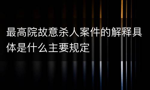 最高院故意杀人案件的解释具体是什么主要规定