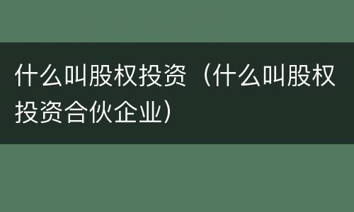 什么叫股权投资（什么叫股权投资合伙企业）