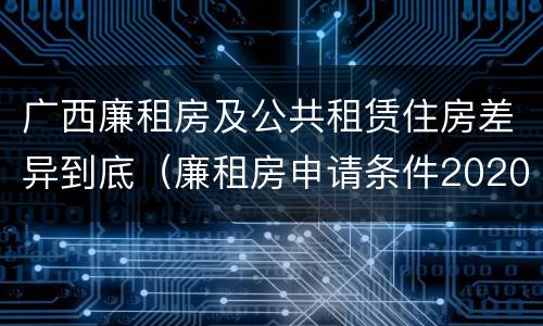 广西廉租房及公共租赁住房差异到底（廉租房申请条件2020广西）
