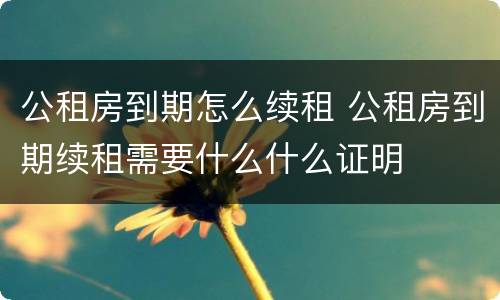 公租房到期怎么续租 公租房到期续租需要什么什么证明