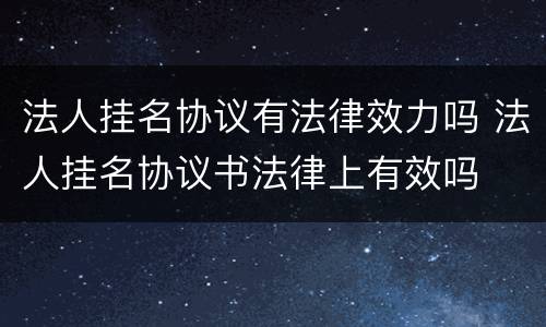 法人挂名协议有法律效力吗 法人挂名协议书法律上有效吗