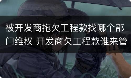 被开发商拖欠工程款找哪个部门维权 开发商欠工程款谁来管