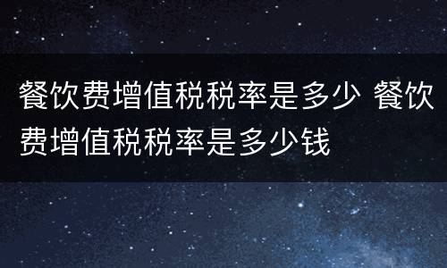 餐饮费增值税税率是多少 餐饮费增值税税率是多少钱