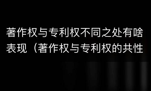 著作权与专利权不同之处有啥表现（著作权与专利权的共性有）