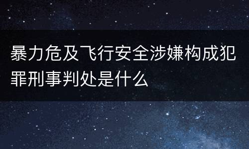 暴力危及飞行安全涉嫌构成犯罪刑事判处是什么