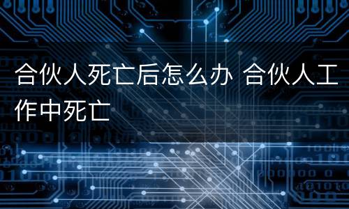 合伙人死亡后怎么办 合伙人工作中死亡
