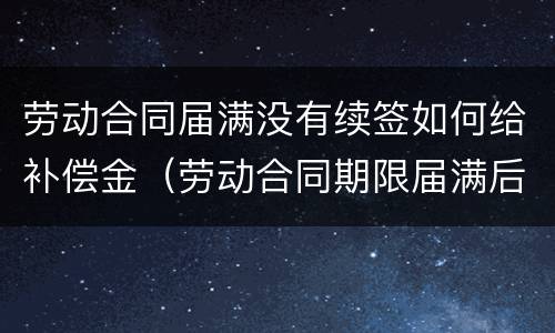 劳动合同届满没有续签如何给补偿金（劳动合同期限届满后未续签）